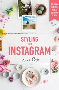 Лила Сид - Styling для Instagram. Что и как снимать, чтобы добиться успеха