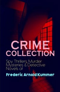 Фредерик Арнольд Каммер - CRIME COLLECTION: Spy Thrillers, Murder Mysteries & Detective Novels of Frederic Arnold Kummer