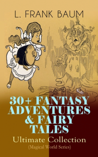 Лаймен Фрэнк Баум - 30+ FANTASY ADVENTURES & FAIRY TALES – Ultimate Collection