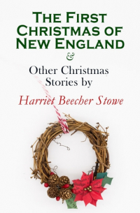 Гарриет Бичер-Стоу - The First Christmas of New England & Other Christmas Stories by Harriet Beecher Stowe
