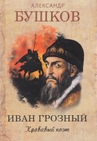 Александр Бушков - Иван Грозный. Кровавый поэт
