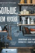 Евгения Чичкова - Больше, чем кухня. Как не превратить маленькое пространство дома в огромную проблему для мира