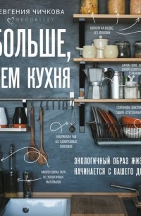 Евгения Чичкова - Больше, чем кухня. Как не превратить маленькое пространство дома в огромную проблему для мира