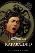 Костантино Д'Орацио - Таинственный Караваджо. Тайны, спрятанные в картинах мастера