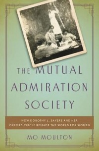 Мо Молтон - The Mutual Admiration Society: How Dorothy L. Sayers and her Oxford Circle Remade the World for Women