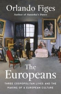 Orlando Figes - The Europeans: Three Lives and the Making of a Cosmopolitan Culture