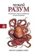 Питер Годфри-Смит - Чужой разум. Осьминоги, море и глубинные истоки сознания