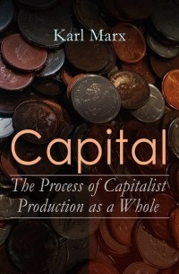 Карл Маркс - Capital: The Process of Capitalist Production as a Whole