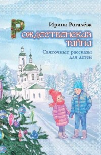 Ирина Рогалева - Рождественская тайна. Святочные рассказы для детей.