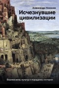 Александр Никонов - Исчезнувшие цивилизации: взаимосвязь культур и парадоксы истории