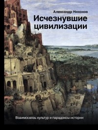 Александр Никонов - Исчезнувшие цивилизации: взаимосвязь культур и парадоксы истории