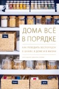 Дома всё в порядке. Как победить беспорядок в шкафу, в доме и в жизни