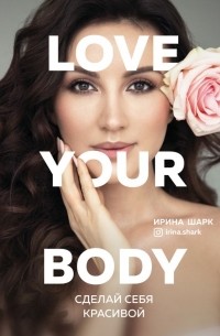 Ирина Шарк - Love your body. Сделай себя красивой
