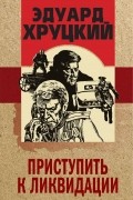 Эдуард Хруцкий - Приступить к ликвидации (сборник)