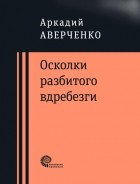 Аркадий Аверченко - Осколки разбитого вдребезги (сборник)