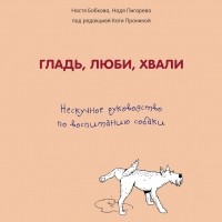  - Гладь, люби, хвали: нескучное руководство по воспитанию собаки