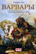 Варвары. От Великого переселения народов до тюркских завоеваний XI века