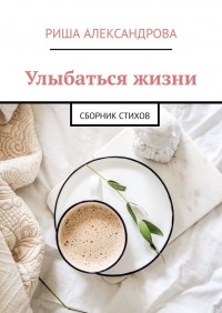 Риша Александрова - Улыбаться жизни. Сборник стихов