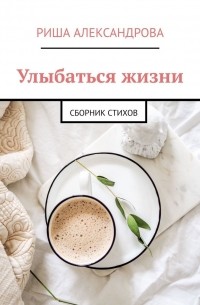 Риша Александрова - Улыбаться жизни. Сборник стихов