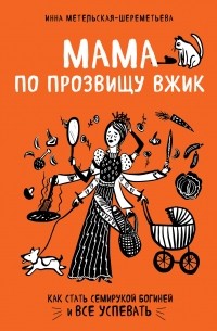 Инна Метельская-Шереметьева - Мама по прозвищу Вжик. Как стать семирукой богиней и все успевать