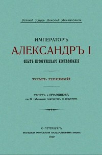 Великий Князь Николай Михайлович  - Императоръ Александръ I. Опытъ историческаго изслѣдованiя. Томъ первый: Текстъ и Приложенiя