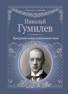 Николай Гумилёв - Прекрасно в нас влюбленное вино