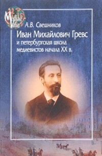Антон Свешников - Иван Михайлович Гревс и петербургская школа медиевистов начала XX в.