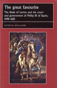 Patrick Williams - The great favourite. The duke of Lerma and the court and government of Philip III of Spain, 1598–1621