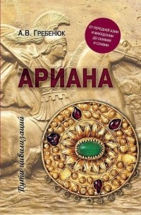 Андрей Гребенюк - Ариана. От Передней Азии и Македонии до Скифии и Славии