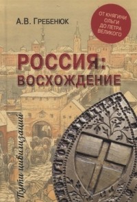 Андрей Гребенюк - Россия: восхождение. От княгини Ольги до Петра Великого