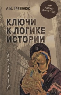 Андрей Гребенюк - Ключи к логике истории. Мир на пути в грядущее