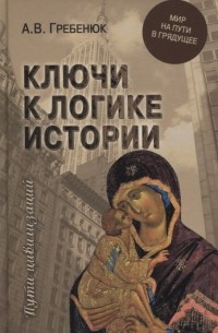 Андрей Гребенюк - Ключи к логике истории. Мир на пути в грядущее