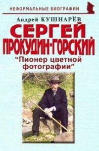 Андрей Кушнарев - Сергей Прокудин-Горский: "Пионер цветной фотографии"