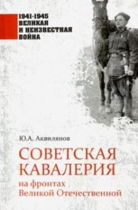 Ю. А. Аквилянов - Советская кавалерия на фронтах Великой Отечественной