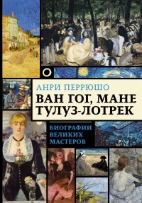 Анри Перрюшо - Ван Гог, Мане, Тулуз-Лотрек. Биографии великих мастеров (сборник)