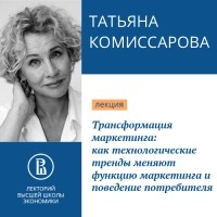 Татьяна Комиссарова - Трансформация маркетинга: как технологические тренды меняют функцию маркетинга и поведение потребителя. Наступило время меняться