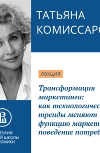 Татьяна Комиссарова - Трансформация маркетинга: как технологические тренды меняют функцию маркетинга и поведение потребителя. Наступило время меняться