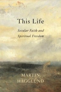 Martin Hägglund - This Life: Secular Faith and Spiritual Freedom