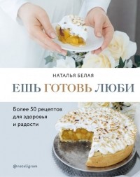 Наталья Белая - Ешь, готовь, люби. Более 50 рецептов для здоровья и радости