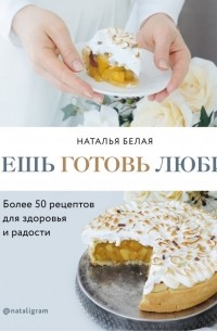 Наталья Белая - Ешь, готовь, люби. Более 50 рецептов для здоровья и радости