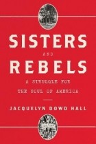 Жаклин Дауд Холл - Sisters and Rebels: A Struggle for the Soul of America