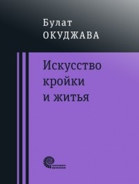 Булат Окуджава - Искусство кройки и житья (сборник)