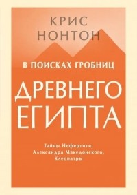 Крис Нонтон - В поисках гробниц Древнего Египта. Тайны Нефертити, Александра Македонского, Клеопатры