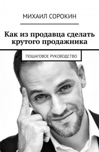 Михаил Сорокин - Как из продавца сделать крутого продажника. Пошаговое руководство