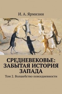 И. А. Ярмизин - Средневековье: забытая история Запада. Том 2. Волшебство повседневности