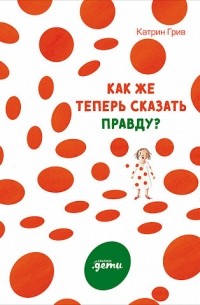 Катрин Грив - Как же теперь сказать правду?