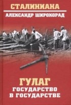 Александр Широкорад - ГУЛАГ. Государство в государстве