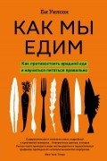 Би Уилсон - Как мы едим. Как противостоять вредной еде и научиться питаться правильно