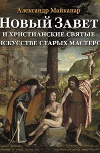 Александр Майкапар - Новый Завет и христианские святые в искусстве старых мастеров