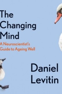 Дэниел Левитин - The Changing Mind. A Neuroscientist's Guide to Ageing Well